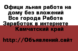 Официaльная работа на дому,без вложений - Все города Работа » Заработок в интернете   . Камчатский край